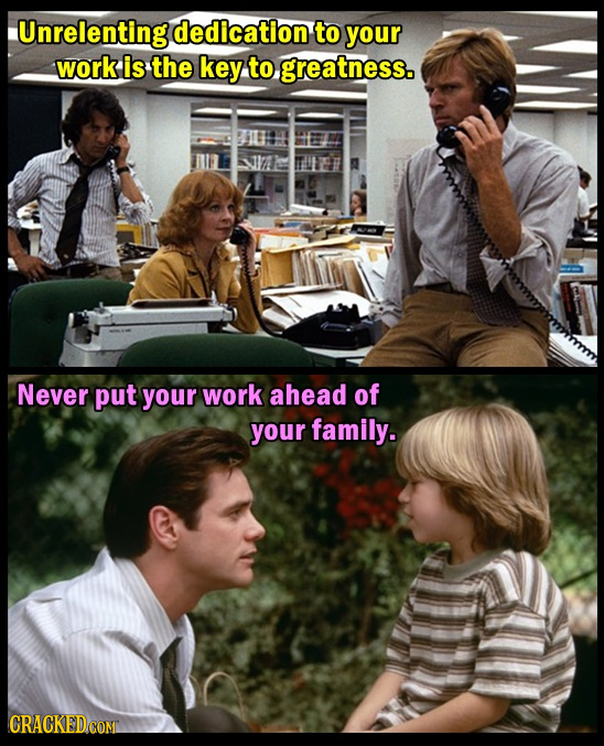 Unrelenting dedication to your work is the key to greatness. Never put your work ahead of your family. CRACKEDCOMT