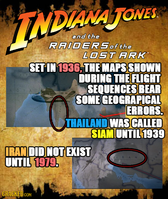 ITMDANNON and the RAIDERSothe LOST ARK SET IN 1936, THE MAPS SHOWN DURING THE FLIGHT SEQUENCES BEAR SOME GEOGRAPICAL ERRORS. THAILAND WAS CALLED SIAM
