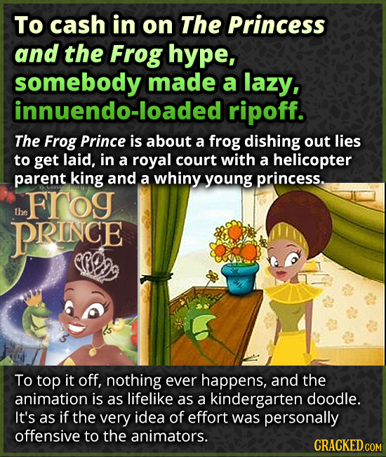 To cash in on The Princess and the Frog hype, somebody made a lazy, innuendo-loaded ripoff. The Frog Prince is about a frog dishing out lies to get la