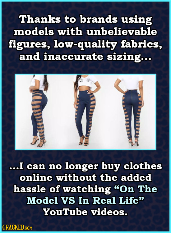 Thanks to brands using models with unbelievable figures, low-quality fabrics, and inaccurate sizing... ...I can no longer buy clothes online without t