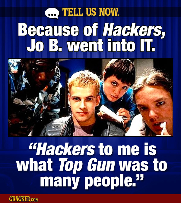 TELL US NOW. Because Of Hackers, Jo B. went into IT. Hackers to me is what Top Gun was to many people. CRACKED.COM
