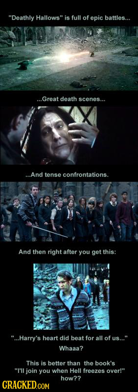 Deathly Hallows is full of epic battles... ...Great death scenes... ...And tense confrontations. And then right after you get this: ...Harry's hear