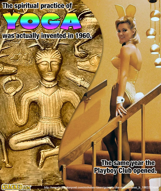 The spiritual practice of YOGA was actually invented in 1960. The same year the Playboy Club opened. CRACKEDOON htollwwhmtonposteomhichoayoengoinmgort