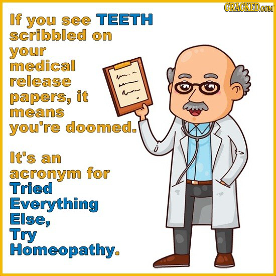 GRAGKEDCON If you see TEETH scribbled on your medical release papers, it means you're doomed. It's an acronym for Tried Everything Else, Try Homeopath