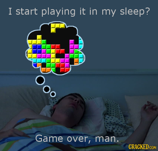 I start playing it in my sleep? OOo Game over, man. 