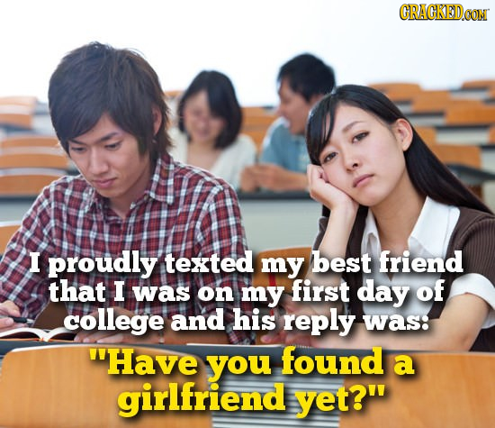 CRACKEDCO I proudly texted my best friend that I was on my first day of college and his reply was: Have you found a girlfriend yet?