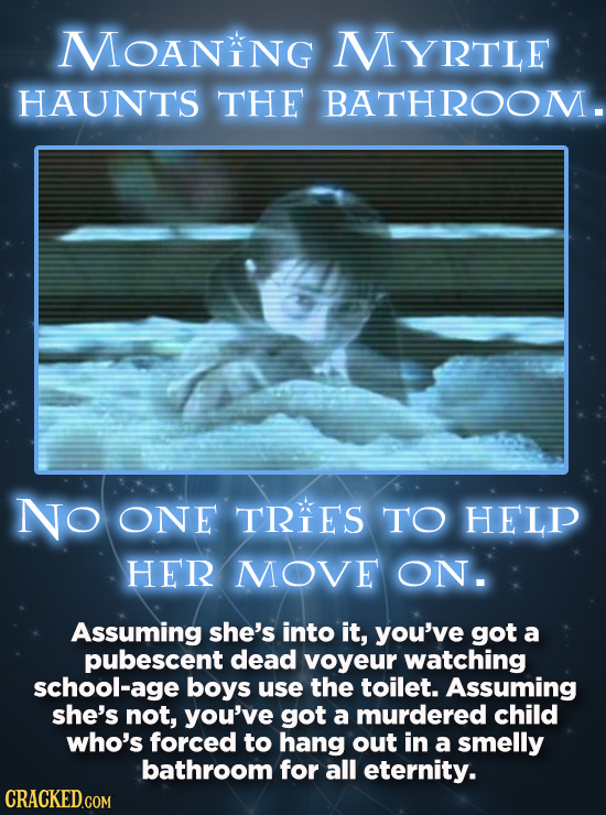MoANiNg YRTLE HAUNTS THE BATHROOM. NO ONE TRIES TO HELP HER MOVE ON. Assuming she's into it, you've got a pubescent dead voyeur watching school-age bo