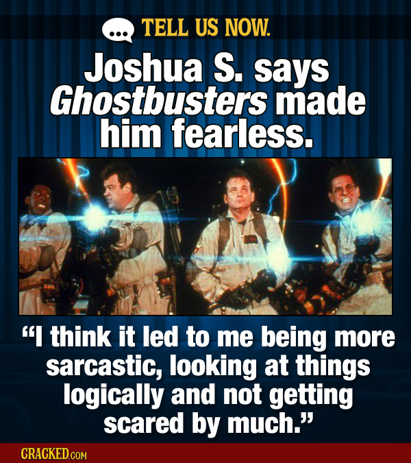 TELL US NOW. Joshua S. says Ghostbusters made him fearless. I think it led to me being more sarcastic, looking at things logically and not getting sc