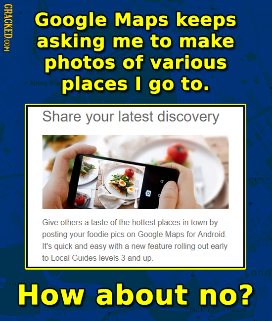 Google Maps keeps asking me to make photos of various Roa places I Abbey go to. Share your latest discovery Give others a taste of the hottest places