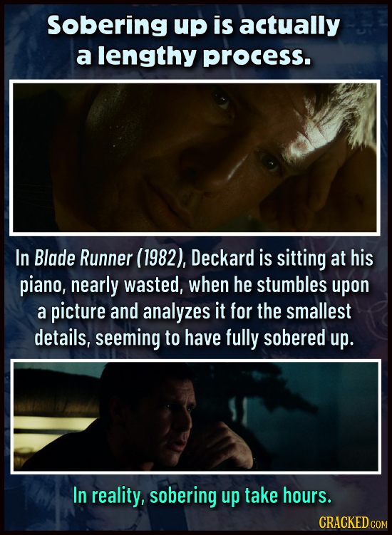 Sobering up is actually a lengthy process. In Blade Runner (1982), Deckard is sitting at his piano, nearly wasted, when he stumbles upon a picture and
