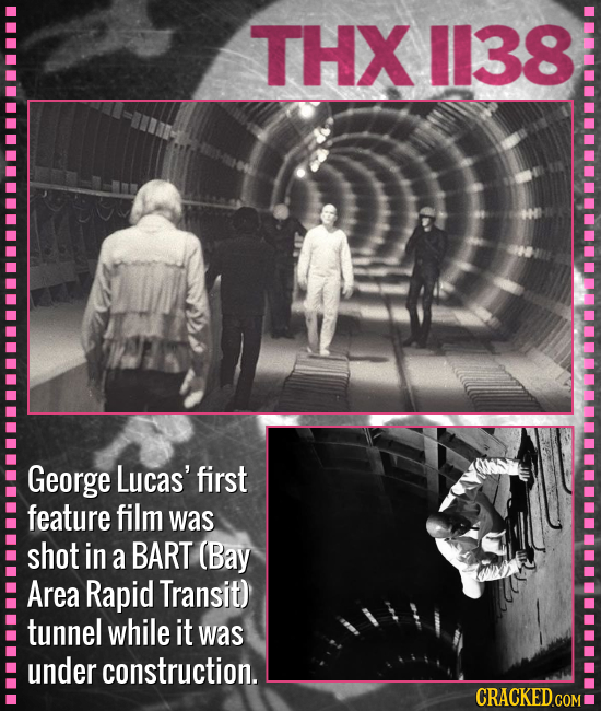 THX 1138 George Lucas' first feature film was shot in a BART (Bay Area Rapid Transit) tunnel while it was under construction. CRACKED.COM