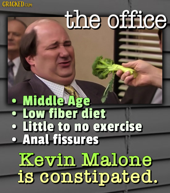 CRACKED cO COM the office Middle Age Low fiber diet Little to no exercise Anal fissures Kevin Malone is constipated. 