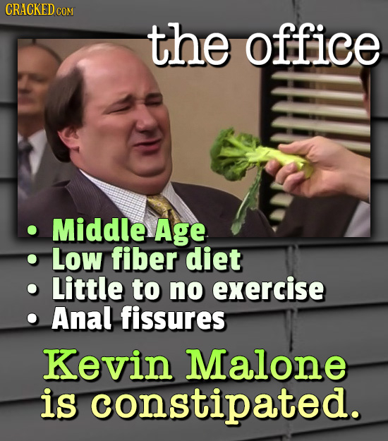 CRACKED cO COM the office Middle Age Low fiber diet Little to no exercise Anal fissures Kevin Malone is constipated.