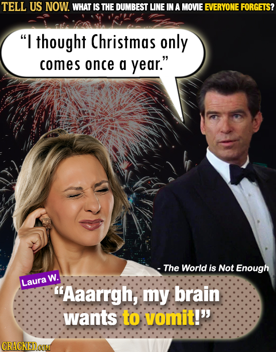 TELL US NOW. WHAT IS THE DUMBEST LINE IN A MOVIE EVERYONE FORGETS? I thought Christmas only comes once a year. - The World is Not Enough w. Laura A