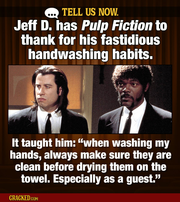 TELL US NOW. Jeff D. has Pulp Fiction to thank for his fastidious handwashing habits. It taught him: when washing my hands, always make sure they are
