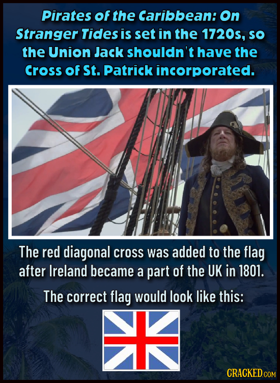Pirates of the Caribbean: On Stranger Tides is set in the 1720s, so the Union Jack shouldn't have the Cross Of St. Patrick incorporated. The red diago