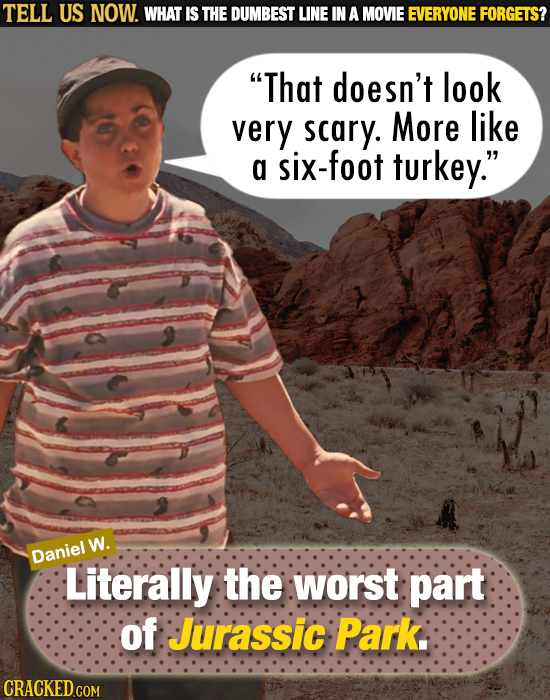 TELL US NOW. WHAT IS THE DUMBEST LINE IN A MOVIE EVERYONE FORGETS? That doesn't look very scary. More like a six-foot turkey. W. Daniel Literally th