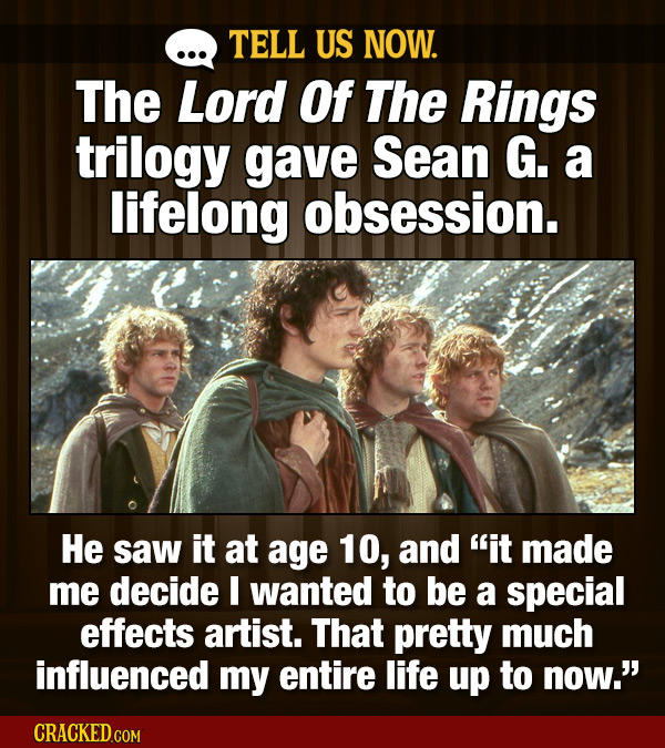 TELL US NOW. The Lord Of The Rings trilogy gave Sean G. a lifelong obsession. He saw it at age 10, and it made me decide I wanted to be a special eff