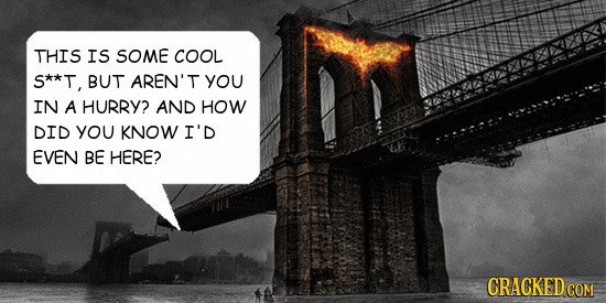 THIS IS SOME COOL S**T, BUT AREN'T You IN A HURRY? AND HOW DID YoU KNOW I'D EVEN BE HERE? CRACKED COM