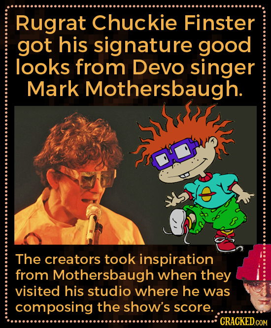 Rugrat Chuckie Finster got his signature good looks from Devo singer Mark Mothersbaugh. The creators took inspiration from Mothersbaugh when they visi