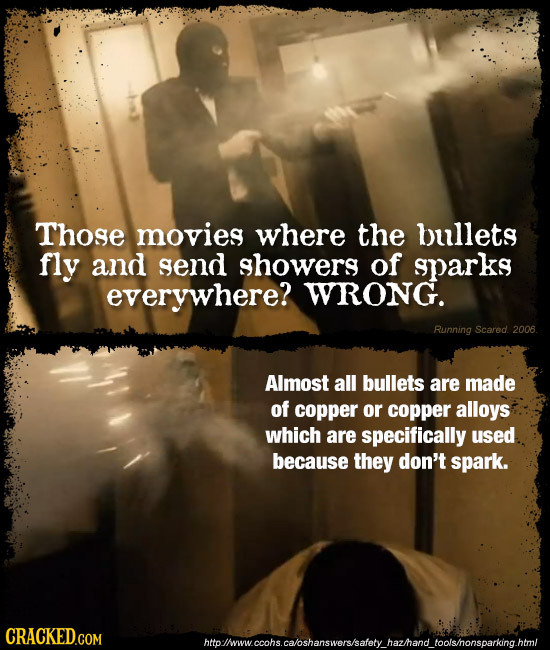 Those movies where the bullets fly and send showers of sparks everywhere? WRONG. Running Scared. 2006 Almost all bullets are made of copper or copper