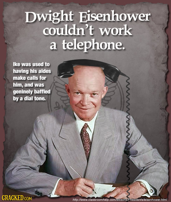 Dwight Eisenhower couldn't work a telephone. Ike was used to having his aides make calls for him, and was geninely baffled by a dial tone. htolhwwclas