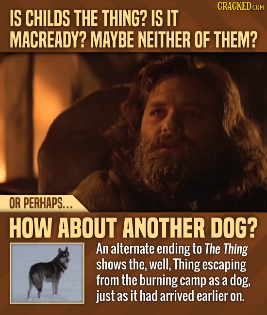 CRACKED cO IS CHILDS THE THING? IS IT MACREADY? MAYBE NEITHER OF THEM? OR PERHAPS... HOW ABOUT ANOTHER DOG? An alternate ending to The Thing shows the
