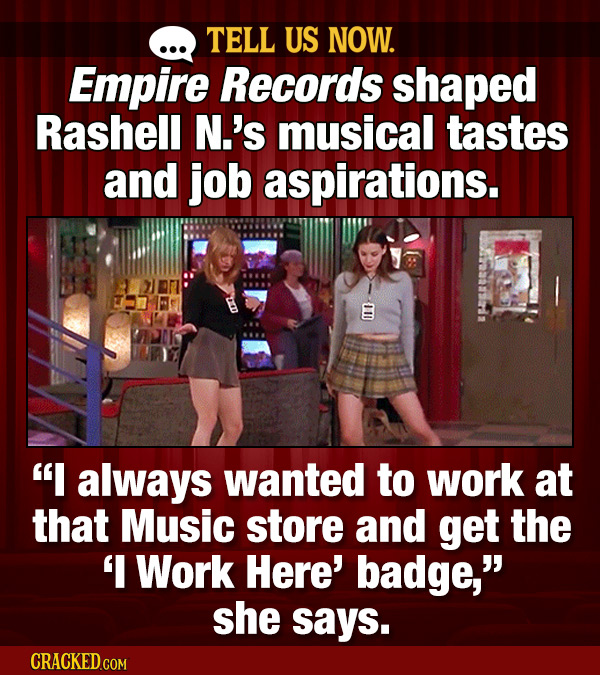TELL US NOW. Empire Records shaped Rashell N.'s musical tastes and job aspirations. I always wanted to work at that Music store and get the 'I Work H