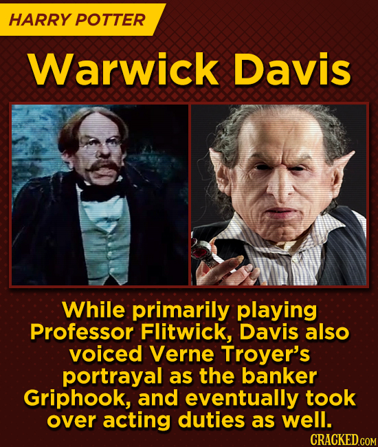 HARRY POTTER Warwick Davis While primarily playing Professor Flitwick, Davis also voiced Verne Troyer's portrayal as the banker Griphook, and eventual
