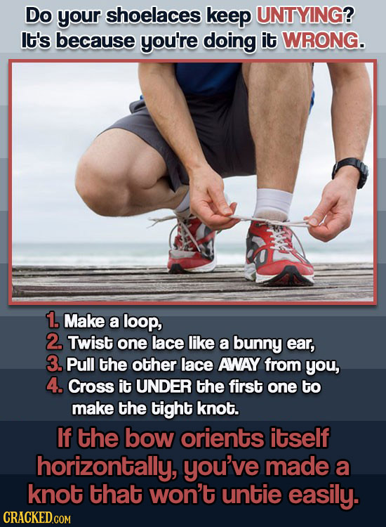 Do your shoelaces keep UNTYING? It's because you're doing it WRONG. 1. Make a loop, 2. Twist one lace like a bunny ear, 3. Pull the other lace AWAY fr