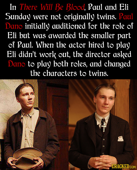 In There Will Be Blood, RauL and Eli Sunday were not originally twins. Raul Dano initially auditioned for the role of Eli but was awarded the smaller