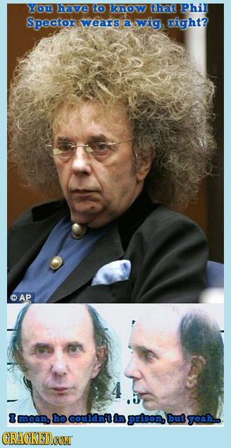 You have to know that Phil Spector wears a wig, ight? AP Imean, he couldnstl prison, but yeah CRACKEDCON 