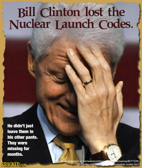 Bill clinton lost the Nuclear Launch Codes. He didn't just leave them in his other pants. They were missing for months. h.couklnewsvorldnaitancasa /80