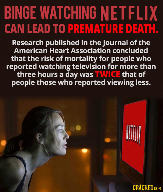 BINGE WATCHING NETFLIX CAN LEAD TO PREMATURE DEATH. Research published in the Journal of the American Heart Association concluded that the risk of mor
