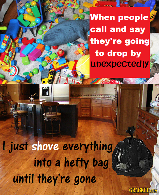 When people call and say they're going to drop by unexpectedly l just shove everything into a hefty bag until they're gone