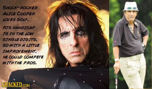 SHOCK-ROCKER ALICE COOPER LOVES GOUF. HIs HANDICAP IS IN THE LOW SINGLEDIGITS, sO WITH A ITTLE IMPROVEMENT, HE couD COMPETE WITHTHE PROS. CRACKEDC COM