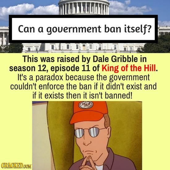 Can a gouernment ban itself? This was raised by Dale Gribble in season 12, episode 11 of King of the Hill. It's a paradox because the government could