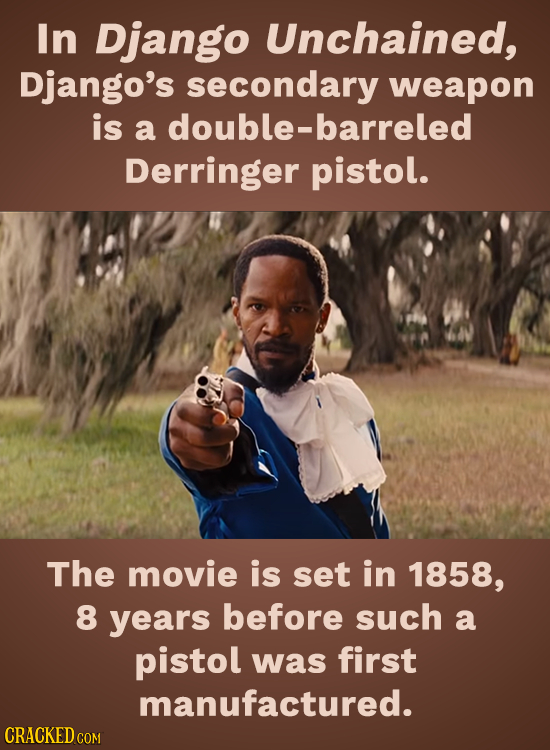 In Django Unchained, Django's secondary weapon is a double-barreled Derringer pistol. The movie is set in 1858, 8 years before such a pistol was first
