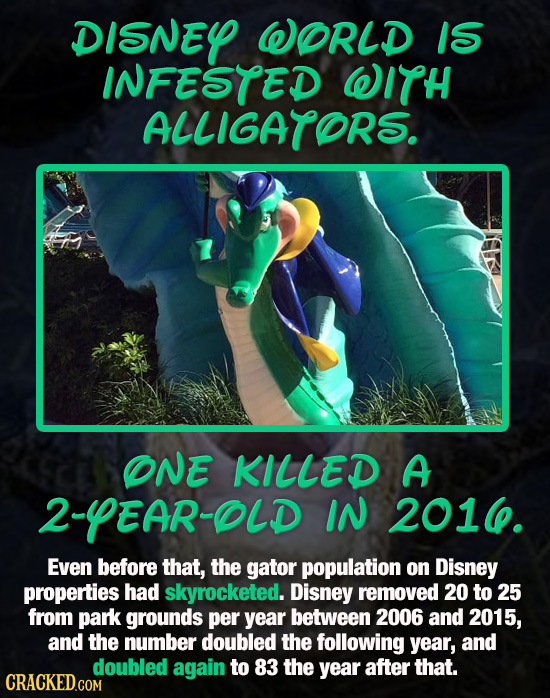 DISNEY WORLD IS INFESTED WITH ALLIGATOR'S. ONE KILLED A 2-YEAR-OLD IN 201. Even before that, the gator population on Disney properties had skyrocketed