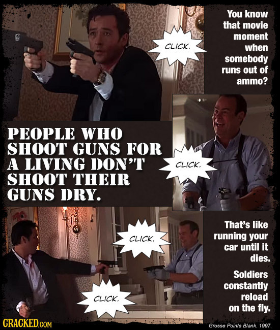 You know that movie moment CLICK. when somebody runs out of ammo? PEOPLE WHo SHOOT GUNS FOR A LIVING DON'T CLICK. SHOOT THEIR GUNS DRY. That's like CL