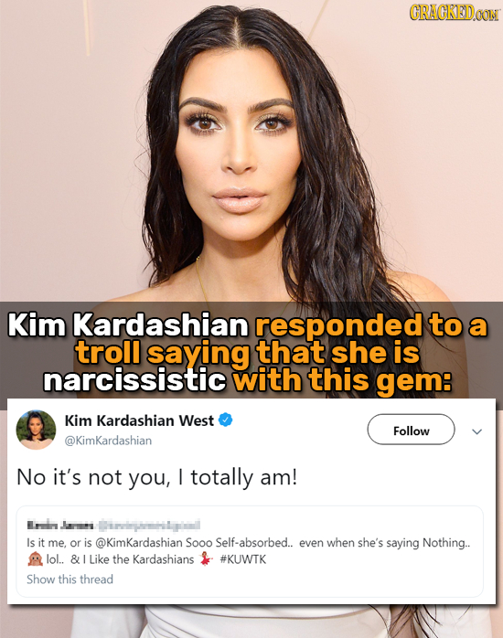 CRACKEDO Kim Kardashian responded to a troll saying that she Is narcissistic with this gem: Kim Kardashian West Follow @KimKardashian No it's not you,