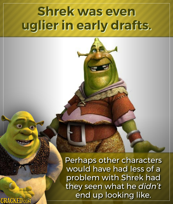 shrek was even uglier in early drafts. Perhaps other characters would have had less of a problem with Shrek had they seen what he didn't end up lookin