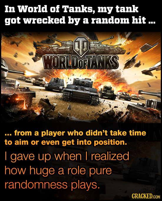 In World of Tanks, my tank got wrecked by a random hit ... WORLDOFTANKS ... from a player who didn't take time to aim or even get into position. I gav