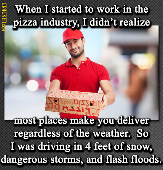 CRACKED.COM When I started to work in the pizza industry, I didn't realize 'bisso DISS 31 most places make you deliver regardless of the weather. So I