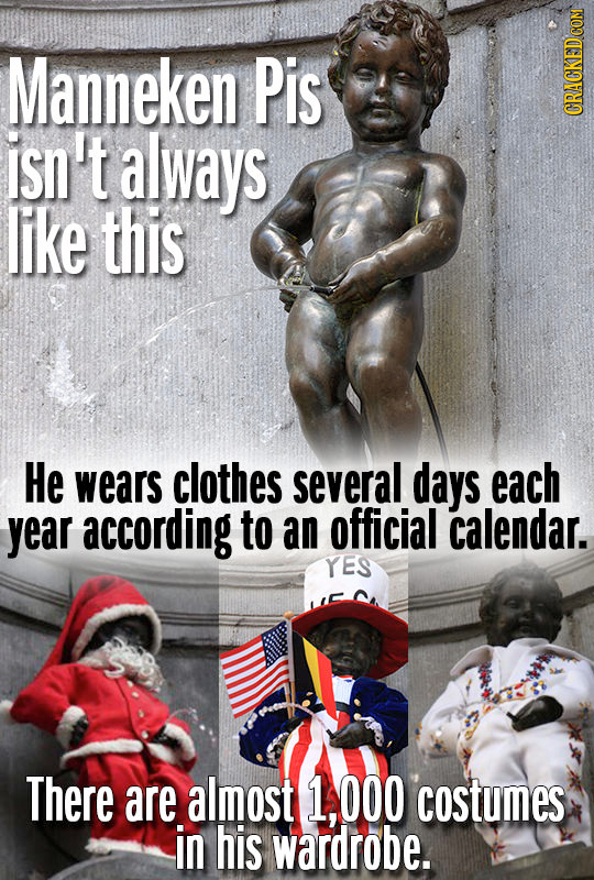 Manneken Pis isn't always CRACKED COM like this He wears clothes several days each year according to an official calendar. YES There are almost 1.000 
