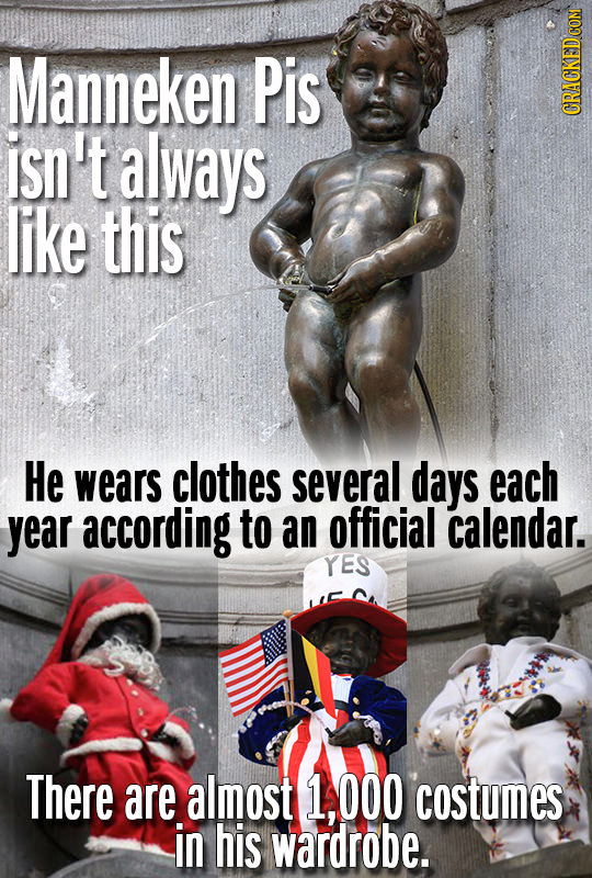 Manneken Pis isn't always CRACKED COM like this He wears clothes several days each year according to an official calendar. YES There are almost 1.000