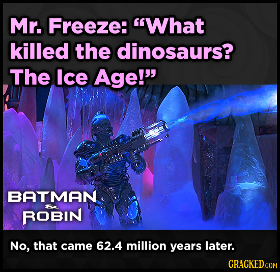 Mr. Freeze: What killed the dinosaurs? The lce Age! BATMAN ROBIN No, that came 62.4 million years later. 