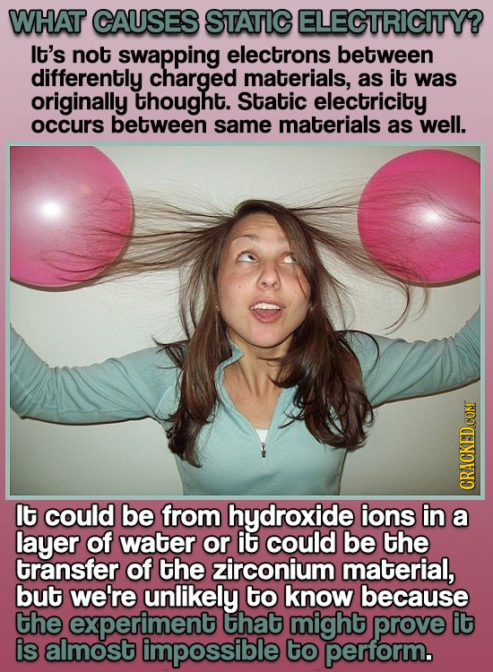 WHAT CAUSES STATIC ELECTRICITY? lt's not swapping electrons between differently charged materials, as it was originally thought. Static electricity oc