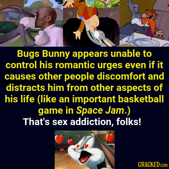 Bugs Bunny appears unable to control his romantic urges even if it causes other people discomfort and distracts him from other aspects of his life (li