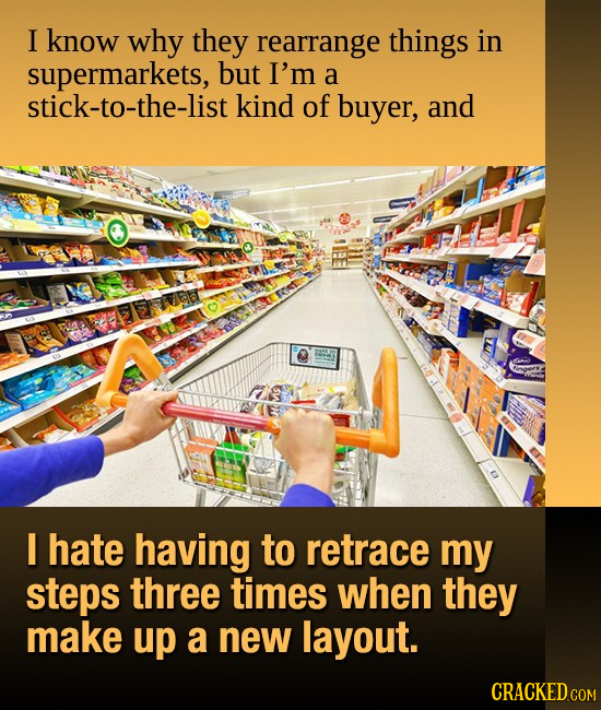 I know why they rearrange things in supermarkets, but I'm a stick-to-the-list kind of buyer, and I hate having to retrace my steps three times when th